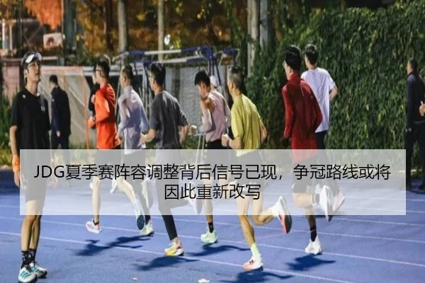 JDG夏季赛阵容调整背后信号已现，争冠路线或将因此重新改写（mktiyu）