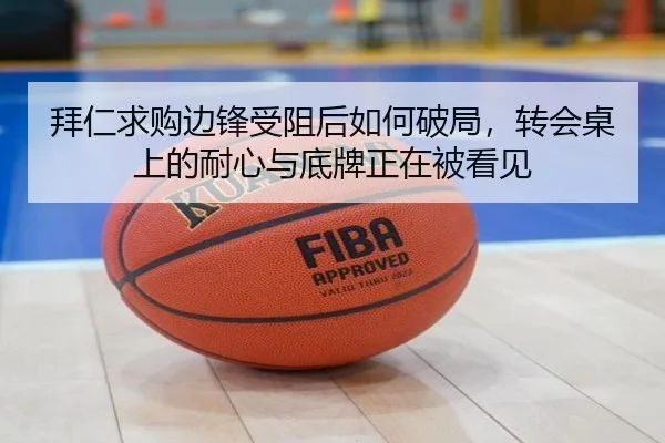 拜仁求购边锋受阻后如何破局，转会桌上的耐心与底牌正在被看见